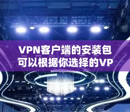 VPN客户端的安装包可以根据你选择的VPN服务提供商来获取。以下是一些常见的VPN服务提供商以及他们的安装包获取方式