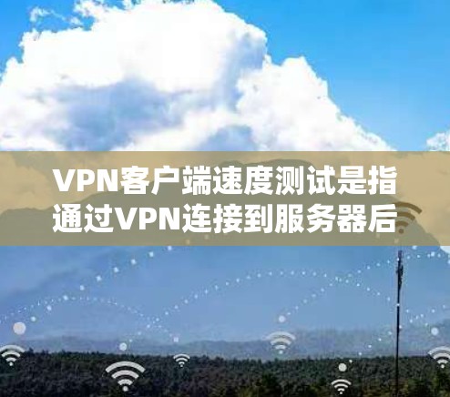 VPN客户端速度测试是指通过VPN连接到服务器后,测试数据传输速率和连接稳定性的过程。以下是进行VPN客户端速度测试的步骤和方法
