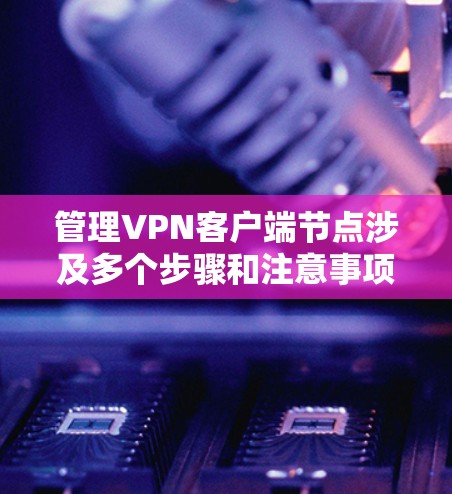 管理VPN客户端节点涉及多个步骤和注意事项,以下是详细的分步指南 管理VPN客户端节点涉及多个步骤和注意事项,以下是详细的分步指南