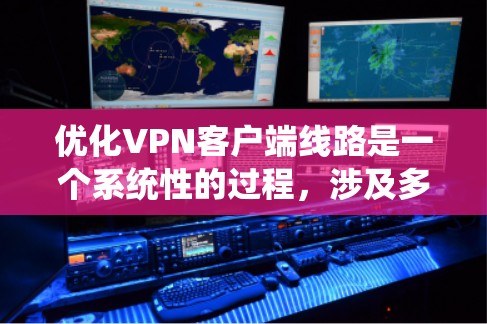 优化VPN客户端线路是一个系统性的过程,涉及多个方面的调整和优化。以下是一些关键步骤和建议,帮助您实现最佳的VPN连接速度和稳定性