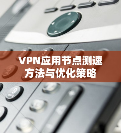 VPN应用节点测速方法与优化策略 VPN应用节点测速方法与优化策略