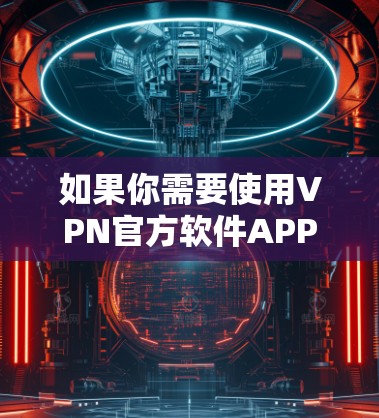 如果你需要使用VPN官方软件APP,以下是一些常见的、可靠的VPN服务提供商及其官方APP