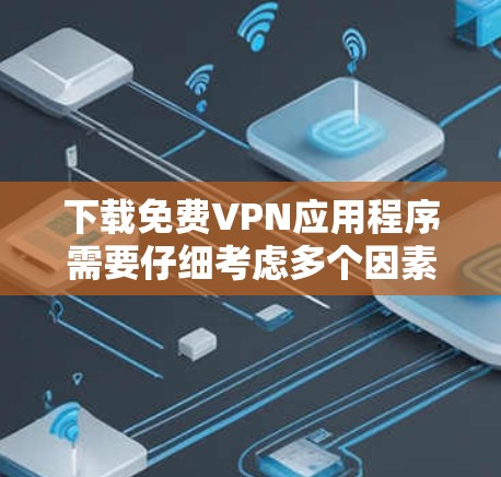 下载免费VPN应用程序需要仔细考虑多个因素以确保安全性和满足需求。以下是详细的步骤和建议
