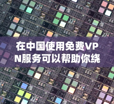 在中国使用免费VPN服务可以帮助你绕过网络限制,但需要注意以下几点