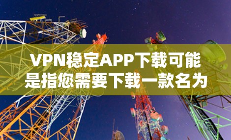 VPN稳定APP下载可能是指您需要下载一款名为VPN稳定的应用程序。以下是一些常见的VPN服务提供商及其下载链接 VPN稳定APP下载可能是指您需要下载一款名为VPN稳定的应用程序。以下是一些常见的VPN服务提供商及其下载链接
