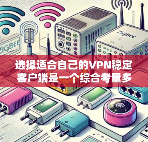 选择适合自己的VPN稳定客户端是一个综合考量多个因素的过程。以下是根据您的需求和问题整理出的建议