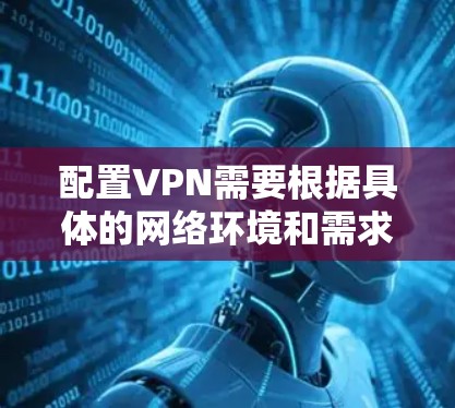 配置VPN需要根据具体的网络环境和需求来进行,以下是一些常见的VPN配置教程和注意事项,帮助你完成VPN的稳定配置