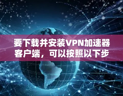要下载并安装VPN加速器客户端,可以按照以下步骤操作