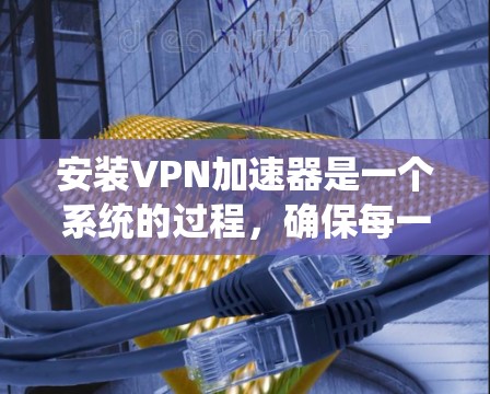 安装VPN加速器是一个系统的过程,确保每一步都正确执行可以帮助您顺利使用。以下是详细的步骤指南