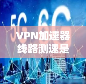 VPN加速器线路测速是一个评估VPN连接性能的关键步骤，主要关注数据传输的速度、延迟、稳定性和带宽使用情况。以下是详细的测速方法和步骤