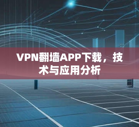 VPN翻墙APP下载,技术与应用分析