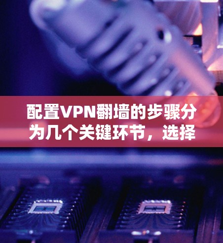 配置VPN翻墙的步骤分为几个关键环节,选择VPN服务、安装软件、配置设置、测试连接以及注意事项。以下是详细的步骤指南