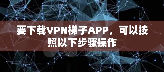 要下载VPN梯子APP,可以按照以下步骤操作