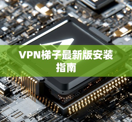 VPN梯子最新版安装指南