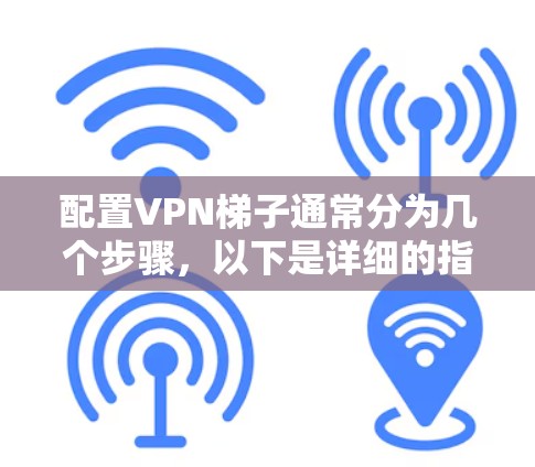 配置VPN梯子通常分为几个步骤,以下是详细的指导