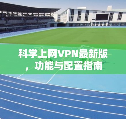 科学上网VPN最新版，功能与配置指南