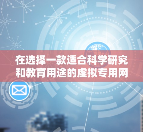 在选择一款适合科学研究和教育用途的虚拟专用网络（VPN）应用时，可以按照以下步骤进行