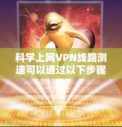 科学上网VPN线路测速可以通过以下步骤进行,确保测速结果的准确性和可靠性