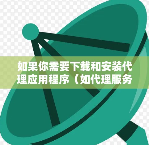 如果你需要下载和安装代理应用程序(如代理服务器或代理工具)以下是一些常见的代理应用程序及其下载安装步骤。请注意,这些工具通常用于网络管理、防火墙、VPN或其他网络相关任务
