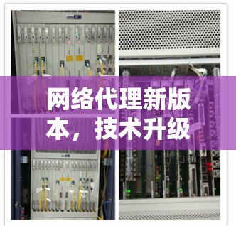 网络代理新版本,技术升级与应用潜力