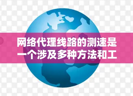 网络代理线路的测速是一个涉及多种方法和工具的过程,每种方法适用于不同的情况和用户。以下是针对不同用户和需求的测速方法总结 网络代理线路的测速是一个涉及多种方法和工具的过程,每种方法适用于不同的情况和用户。以下是针对不同用户和需求的测速方法总结