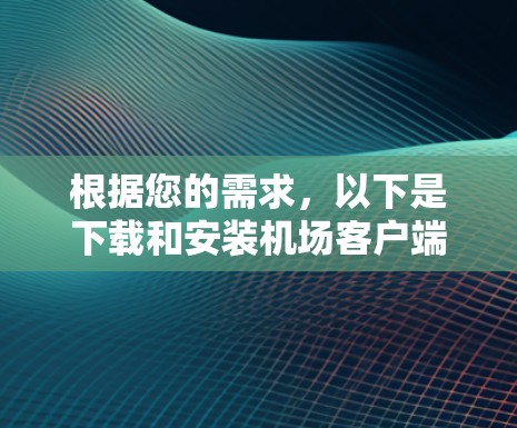 根据您的需求,以下是下载和安装机场客户端的详细步骤 根据您的需求,以下是下载和安装机场客户端的详细步骤