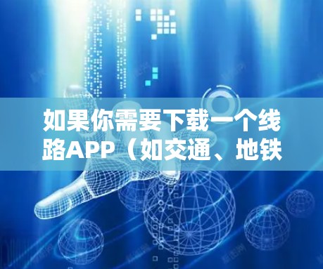 如果你需要下载一个线路APP(如交通、地铁、公交等)请按照以下步骤操作