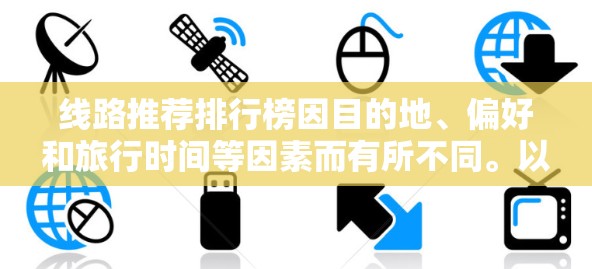 线路推荐排行榜因目的地、偏好和旅行时间等因素而有所不同。以下是一些常见的线路推荐和排行榜,供您参考 线路推荐排行榜因目的地、偏好和旅行时间等因素而有所不同。以下是一些常见的线路推荐和排行榜,供您参考