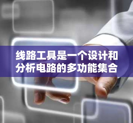 线路工具是一个设计和分析电路的多功能集合,涵盖从基本计算到高级仿真和生产制造的各个方面。以下是一份详细的线路工具大全,帮助您根据不同需求选择合适的工具