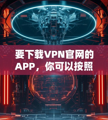 要下载VPN官网的APP，你可以按照以下步骤操作