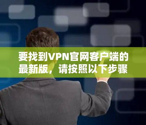 要找到VPN官网客户端的最新版,请按照以下步骤操作