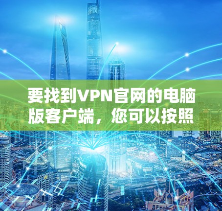 要找到VPN官网的电脑版客户端,您可以按照以下步骤操作 要找到VPN官网的电脑版客户端,您可以按照以下步骤操作