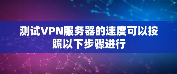 测试VPN服务器的速度可以按照以下步骤进行