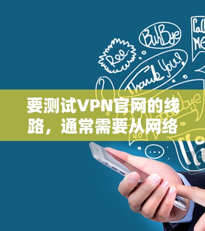 要测试VPN官网的线路，通常需要从网络连接性、速度、安全性等方面进行全面检查。以下是一些常用的方法和工具