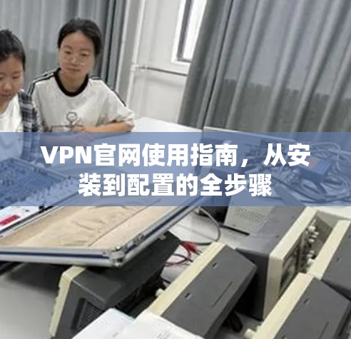 VPN官网使用指南,从安装到配置的全步骤