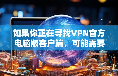 如果你正在寻找VPN官方电脑版客户端，可能需要根据具体的VPN服务来获取。以下是一些常见的步骤和资源，帮助你找到并安装VPN客户端