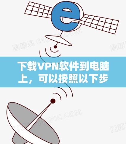 下载VPN软件到电脑上，可以按照以下步骤进行