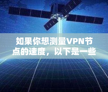 如果你想测量VPN节点的速度,以下是一些步骤和工具可以帮助你完成任务
