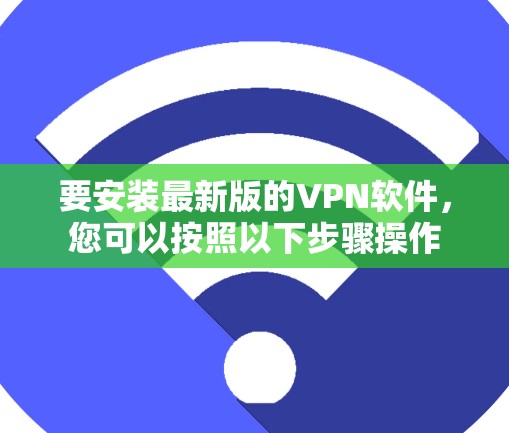 要安装最新版的VPN软件,您可以按照以下步骤操作