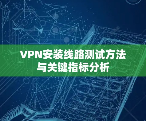 VPN安装线路测试方法与关键指标分析 VPN安装线路测试方法与关键指标分析