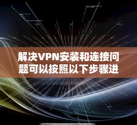 解决VPN安装和连接问题可以按照以下步骤进行 解决VPN安装和连接问题可以按照以下步骤进行
