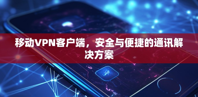 移动VPN客户端,安全与便捷的通讯解决方案