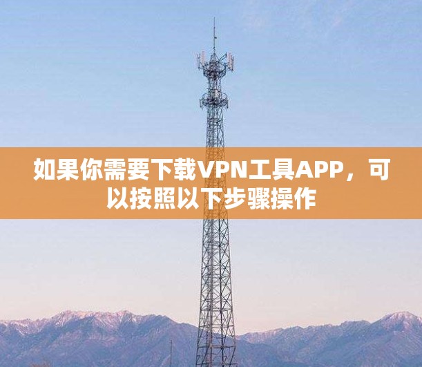 如果你需要下载VPN工具APP,可以按照以下步骤操作