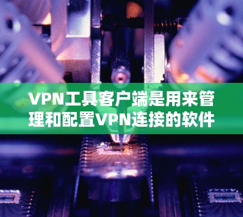 VPN工具客户端是用来管理和配置VPN连接的软件,通常提供了一系列功能,帮助用户快速连接到VPN服务器,确保网络安全和隐私。以下是几款常见的VPN客户端及其特点