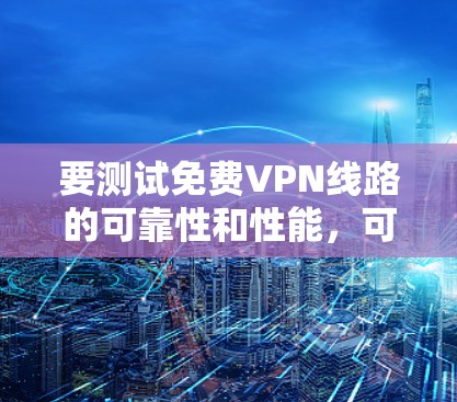 要测试免费VPN线路的可靠性和性能,可以按照以下步骤进行 要测试免费VPN线路的可靠性和性能,可以按照以下步骤进行