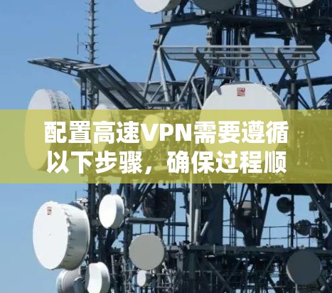 配置高速VPN需要遵循以下步骤,确保过程顺利且结果可靠 配置高速VPN需要遵循以下步骤,确保过程顺利且结果可靠
