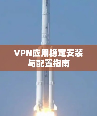 VPN应用稳定安装与配置指南 VPN应用稳定安装与配置指南