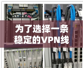 为了选择一条稳定的VPN线路,以下是分步的建议