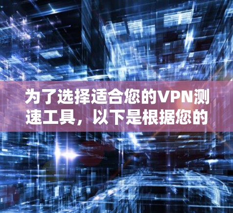 为了选择适合您的VPN测速工具,以下是根据您的需求和场景的分步建议
