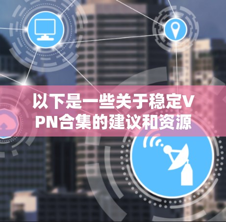 以下是一些关于稳定VPN合集的建议和资源